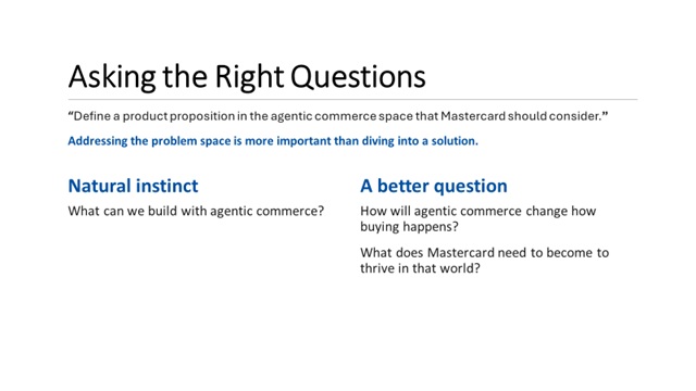 Original presentation slide: Asking the Right Questions. Natural instinct: What can we build with agentic commerce? A better question: How will agentic commerce change how buying happens? What does Mastercard need to become to thrive in that world?